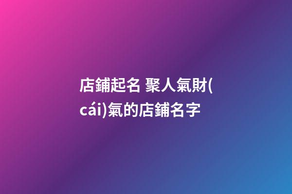 店鋪起名 聚人氣財(cái)氣的店鋪名字